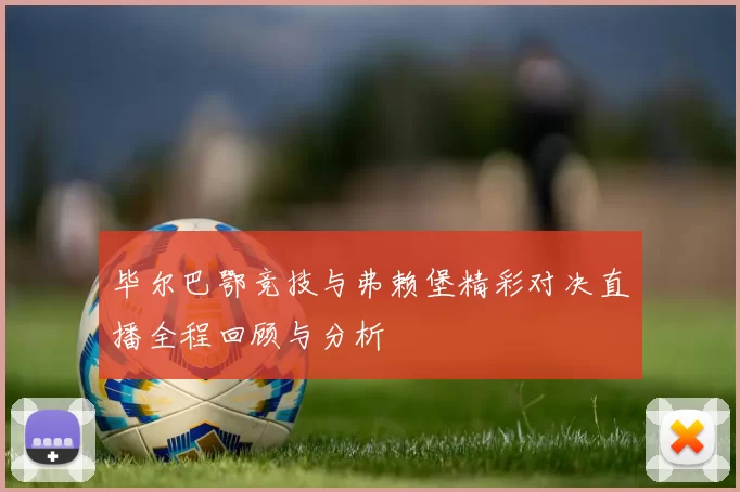 毕尔巴鄂竞技与弗赖堡精彩对决直播全程回顾与分析
