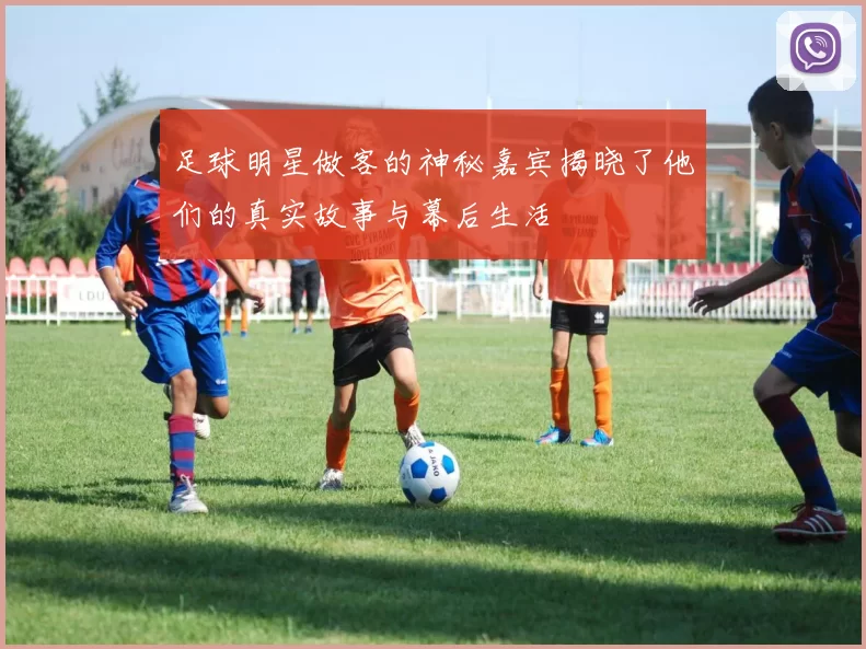 足球明星做客的神秘嘉宾揭晓了他们的真实故事与幕后生活