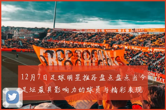 12月7日足球明星推荐盘点盘点当今足坛最具影响力的球员与精彩表现