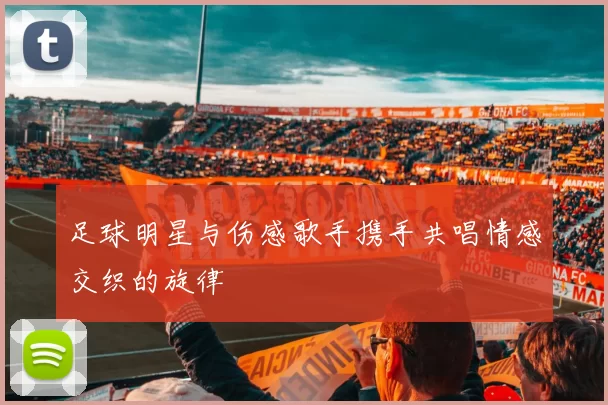 足球明星与伤感歌手携手共唱情感交织的旋律