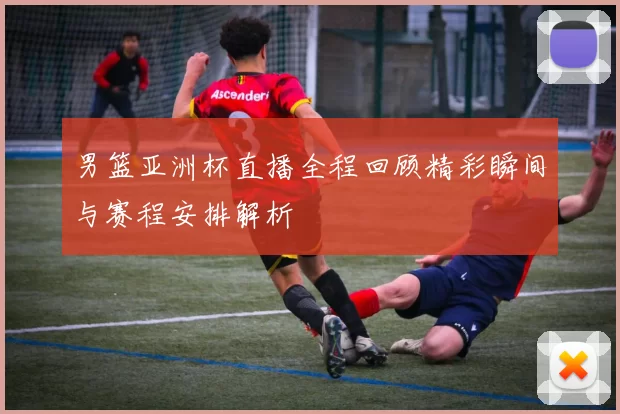 男篮亚洲杯直播全程回顾精彩瞬间与赛程安排解析