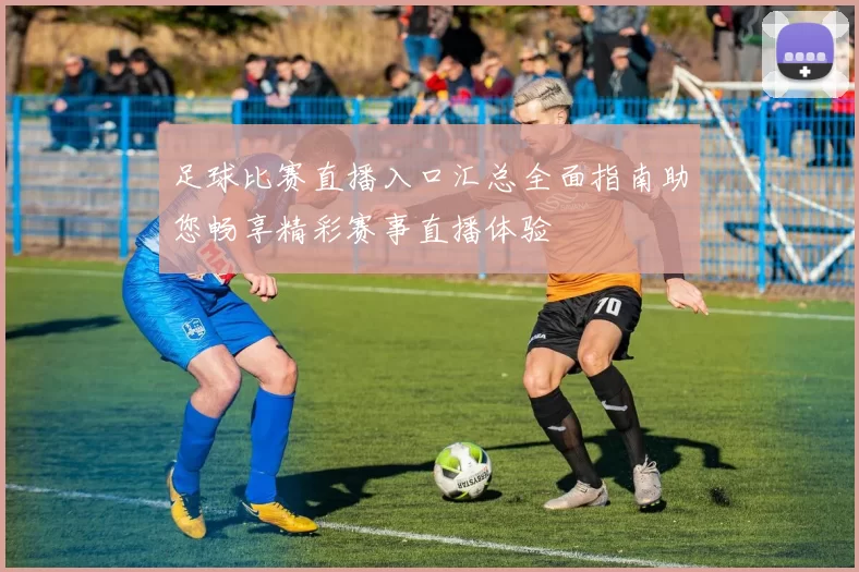 足球比赛直播入口汇总全面指南助您畅享精彩赛事直播体验