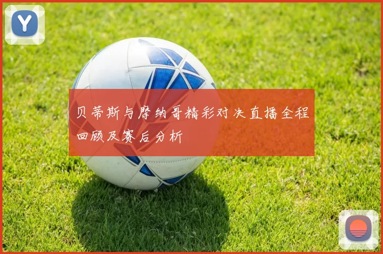 贝蒂斯与摩纳哥精彩对决直播全程回顾及赛后分析