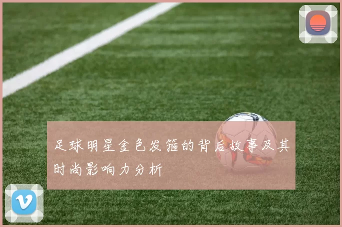 足球明星金色发箍的背后故事及其时尚影响力分析