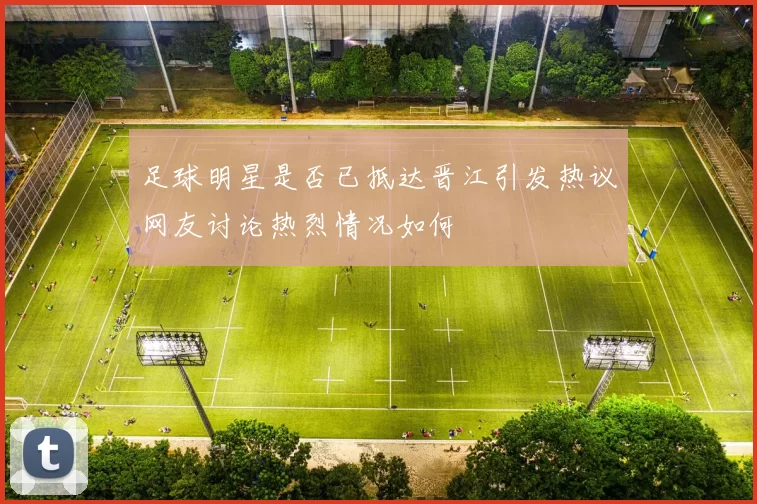 足球明星是否已抵达晋江引发热议网友讨论热烈情况如何
