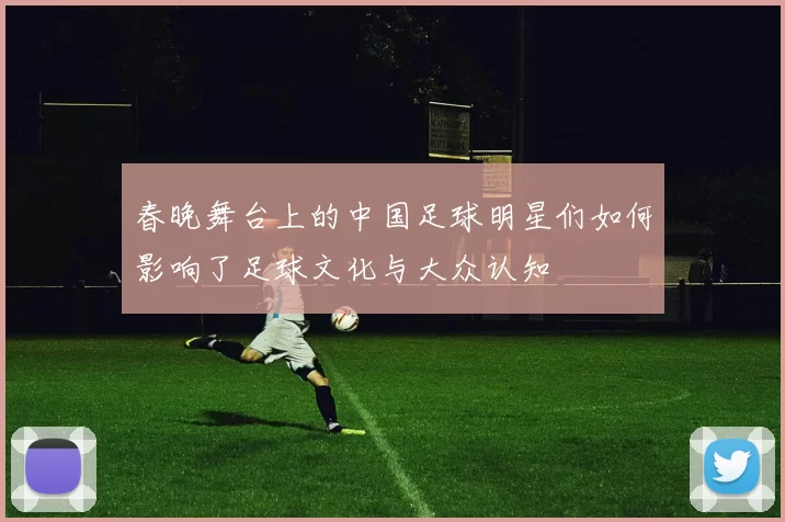 春晚舞台上的中国足球明星们如何影响了足球文化与大众认知