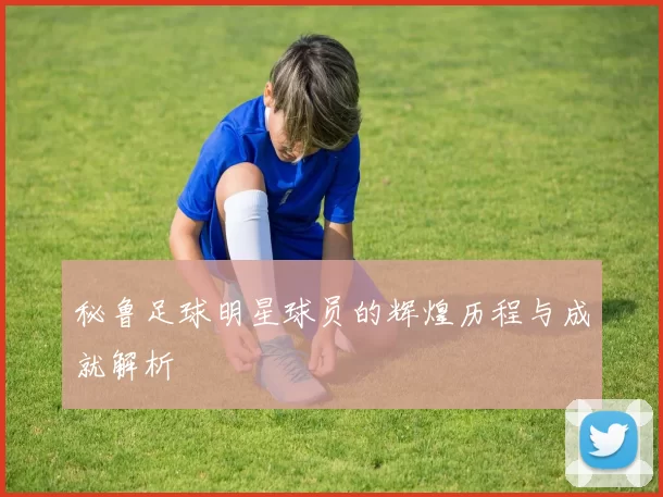 秘鲁足球明星球员的辉煌历程与成就解析