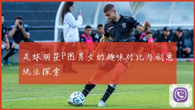 足球明星P图男女的趣味对比与创意玩法探索