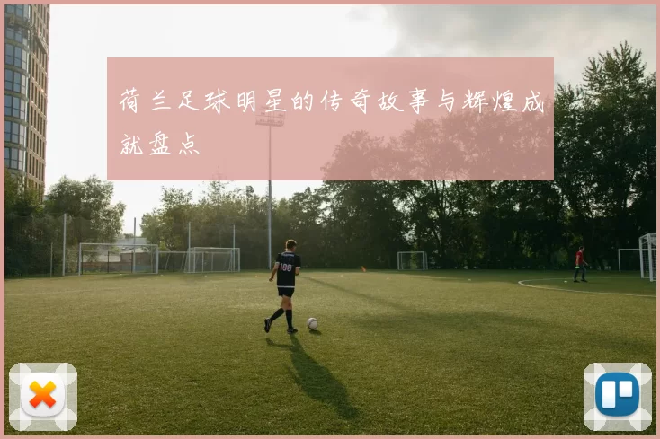 荷兰足球明星的传奇故事与辉煌成就盘点