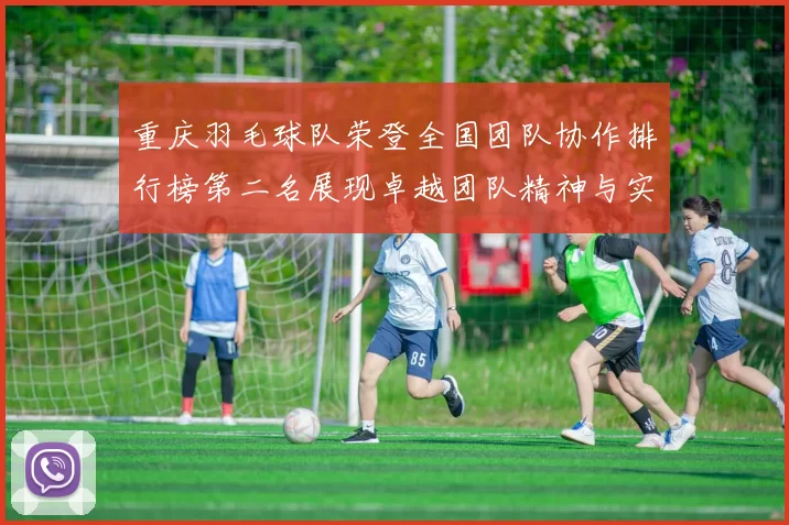 重庆羽毛球队荣登全国团队协作排行榜第二名展现卓越团队精神与实力