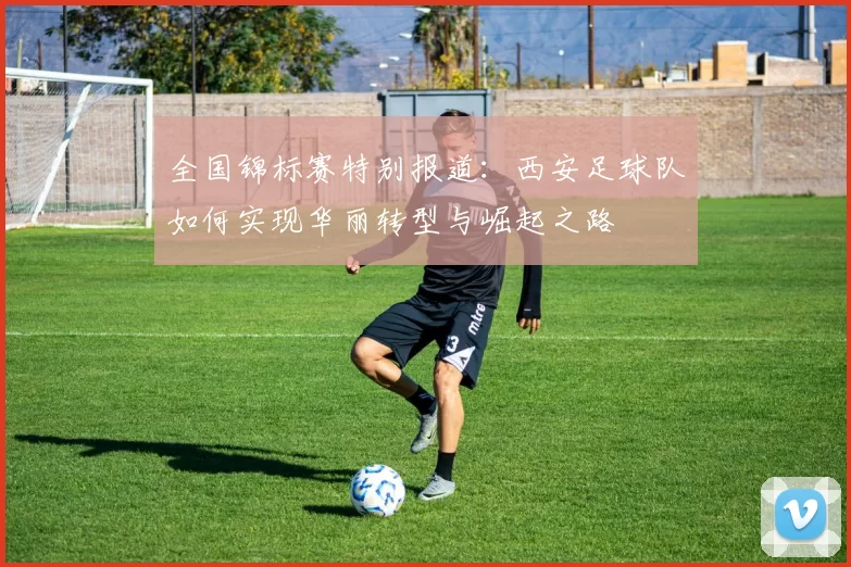 全国锦标赛特别报道：西安足球队如何实现华丽转型与崛起之路