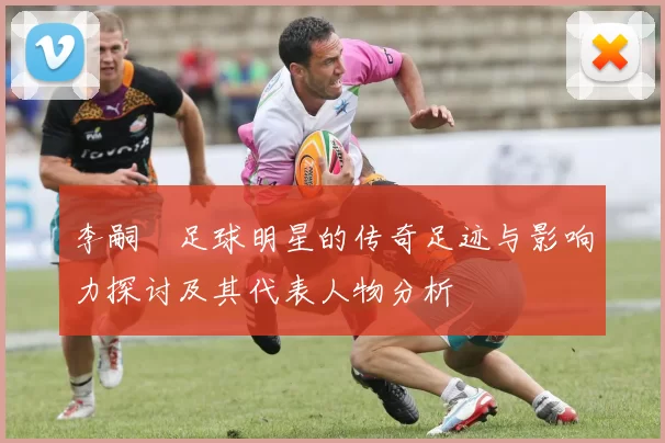 李嗣镕足球明星的传奇足迹与影响力探讨及其代表人物分析