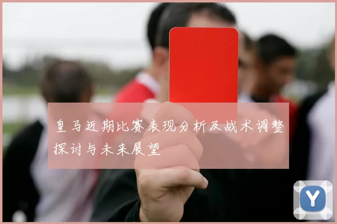 皇马近期比赛表现分析及战术调整探讨与未来展望