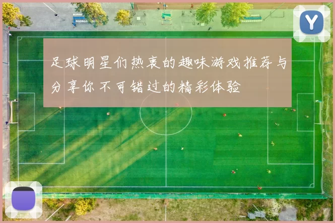 足球明星们热衷的趣味游戏推荐与分享你不可错过的精彩体验