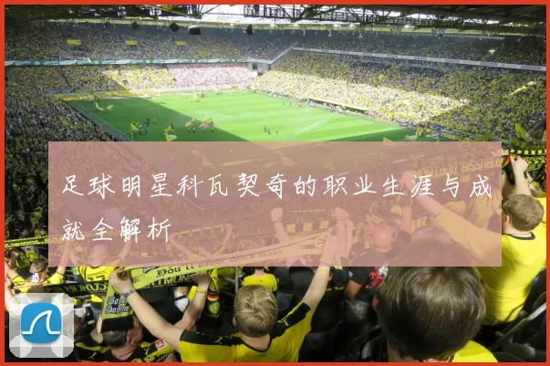 足球明星科瓦契奇的职业生涯与成就全解析