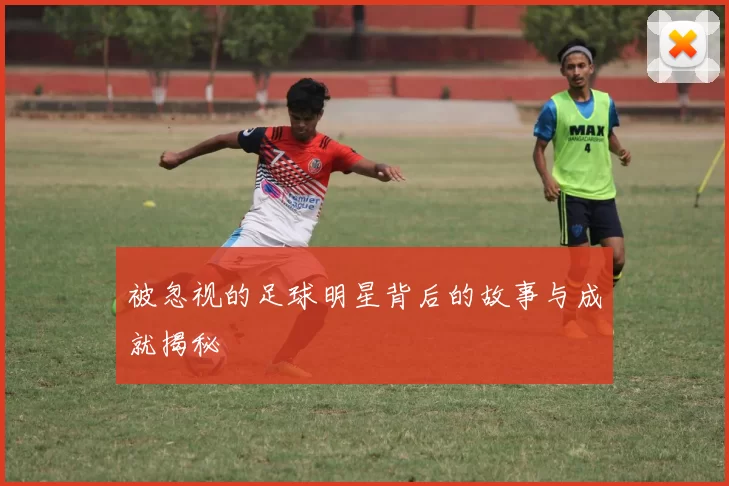 被忽视的足球明星背后的故事与成就揭秘