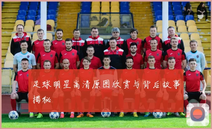足球明星高清原图欣赏与背后故事揭秘