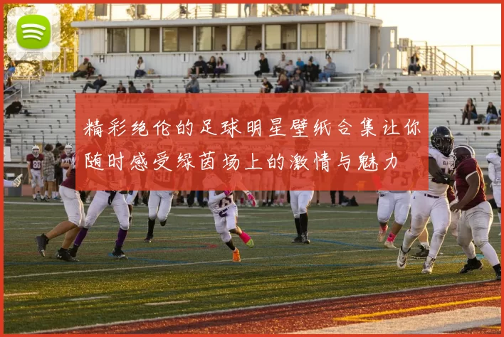 精彩绝伦的足球明星壁纸合集让你随时感受绿茵场上的激情与魅力