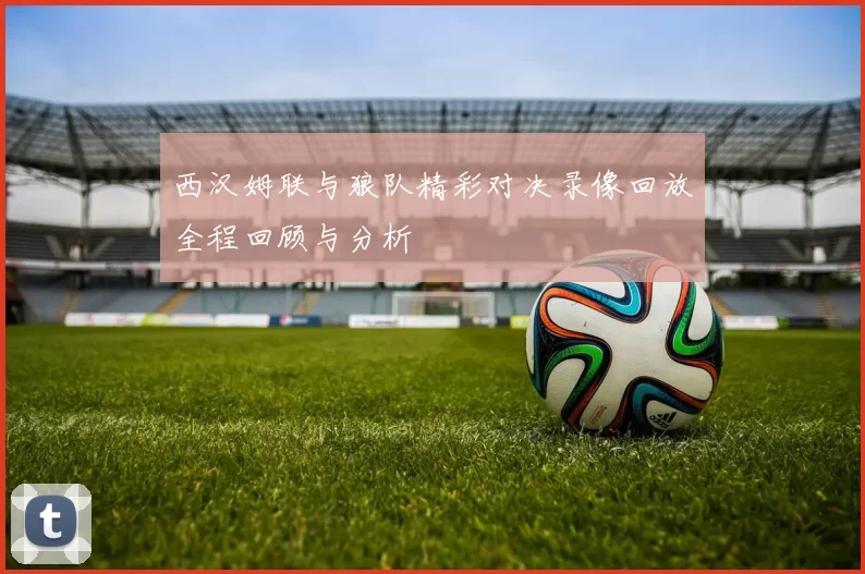 西汉姆联与狼队精彩对决录像回放全程回顾与分析
