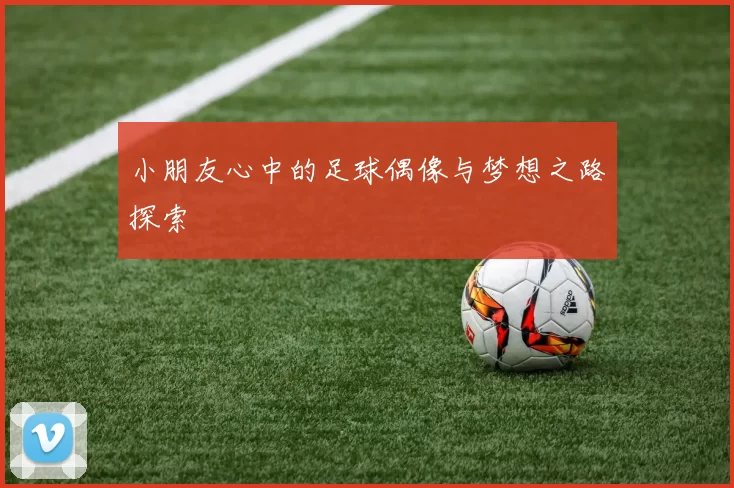 小朋友心中的足球偶像与梦想之路探索