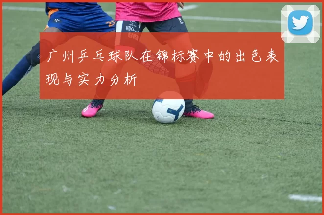 广州乒乓球队在锦标赛中的出色表现与实力分析