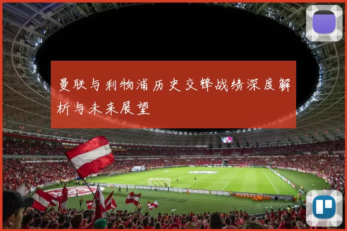 曼联与利物浦历史交锋战绩深度解析与未来展望