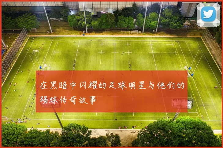 在黑暗中闪耀的足球明星与他们的踢球传奇故事