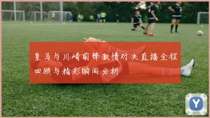 皇马与川崎前锋激情对决直播全程回顾与精彩瞬间分析