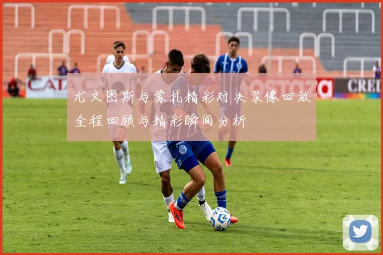 尤文图斯与蒙扎精彩对决录像回放全程回顾与精彩瞬间分析