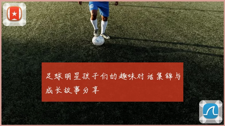 足球明星孩子们的趣味对话集锦与成长故事分享