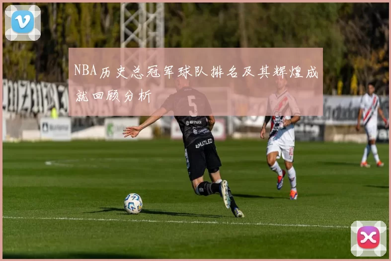 NBA历史总冠军球队排名及其辉煌成就回顾分析