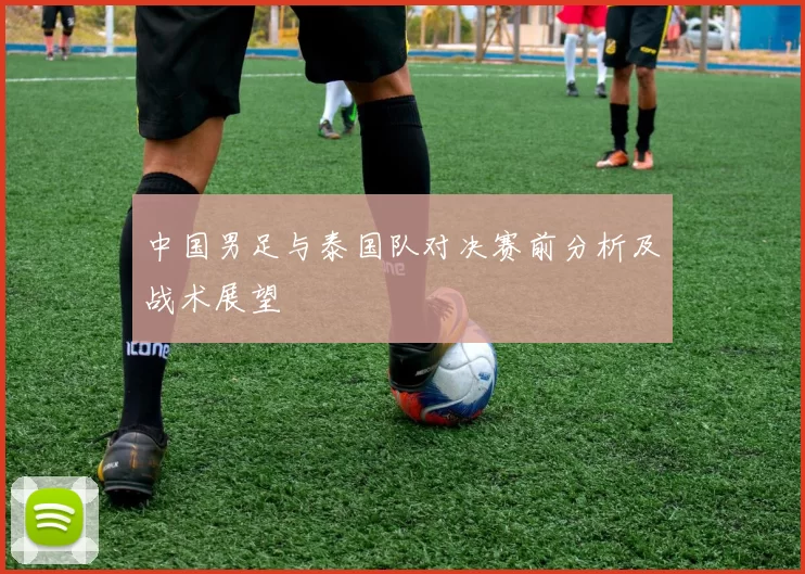 中国男足与泰国队对决赛前分析及战术展望