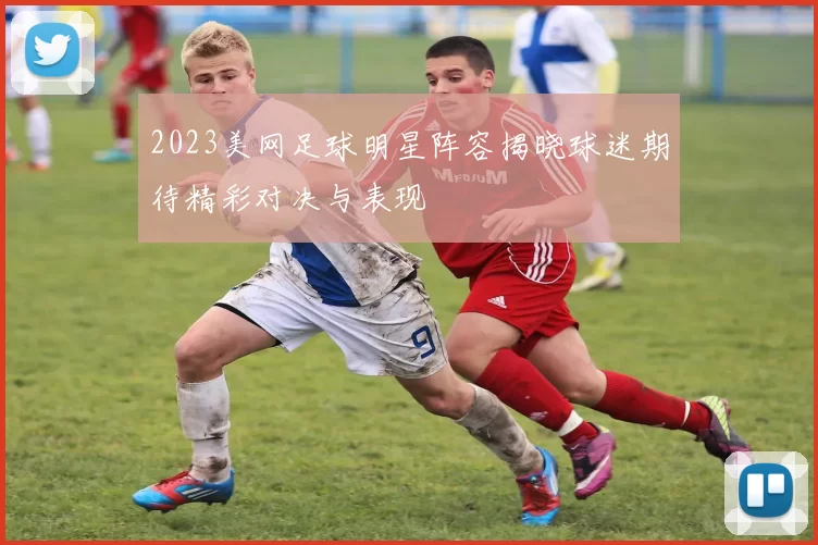 2023美网足球明星阵容揭晓球迷期待精彩对决与表现