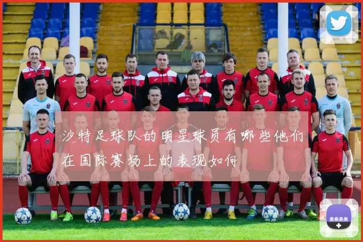 沙特足球队的明星球员有哪些他们在国际赛场上的表现如何
