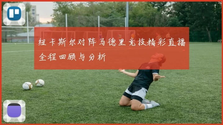 纽卡斯尔对阵马德里竞技精彩直播全程回顾与分析