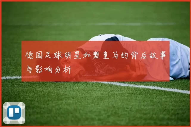 德国足球明星加盟皇马的背后故事与影响分析