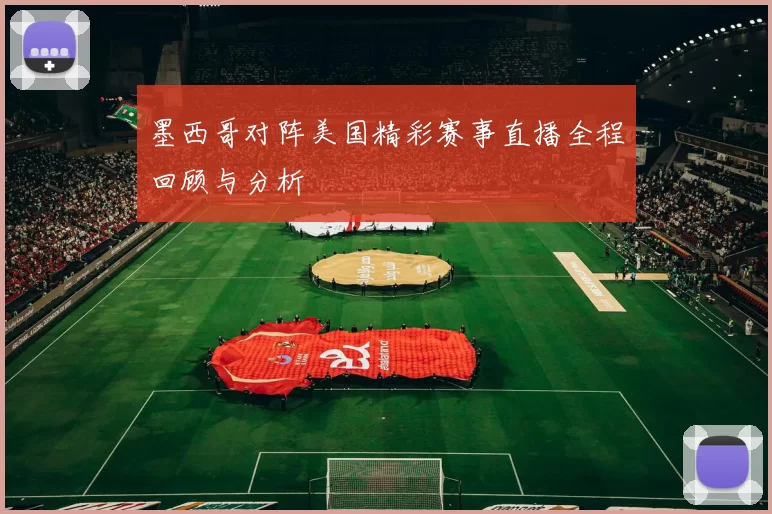 墨西哥对阵美国精彩赛事直播全程回顾与分析