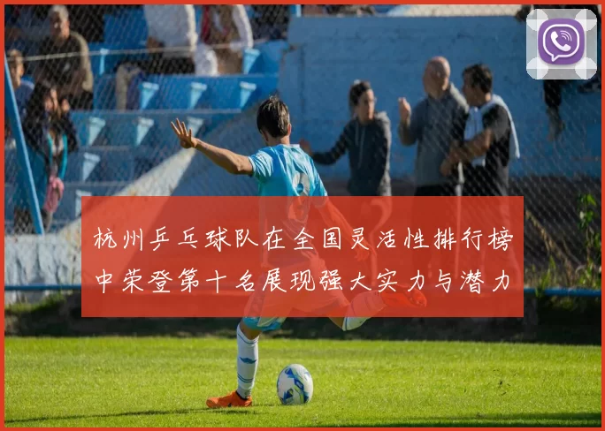 杭州乒乓球队在全国灵活性排行榜中荣登第十名展现强大实力与潜力