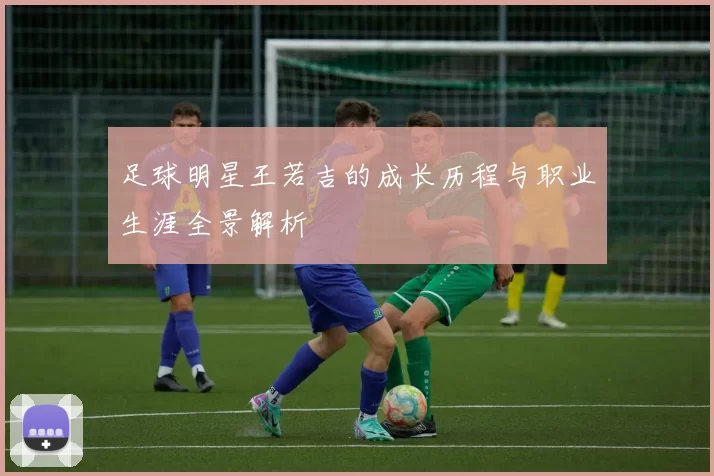 足球明星王若吉的成长历程与职业生涯全景解析