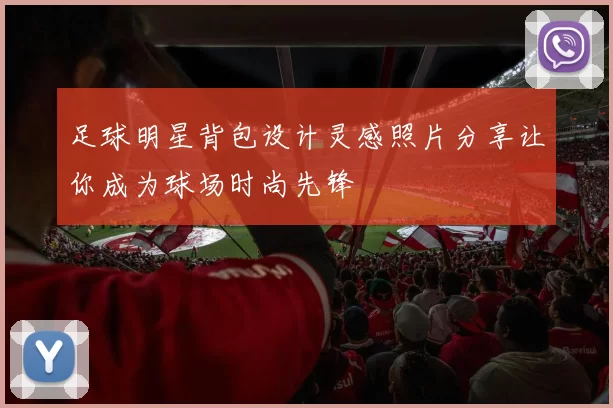 足球明星背包设计灵感照片分享让你成为球场时尚先锋