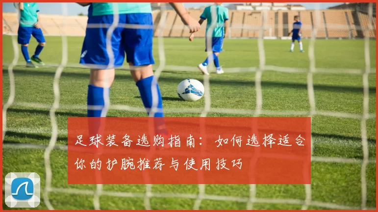 足球装备选购指南：如何选择适合你的护腕推荐与使用技巧