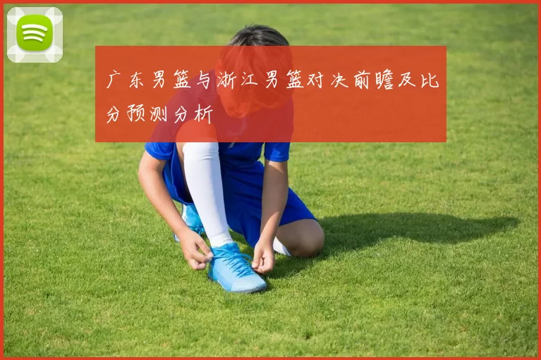 广东男篮与浙江男篮对决前瞻及比分预测分析