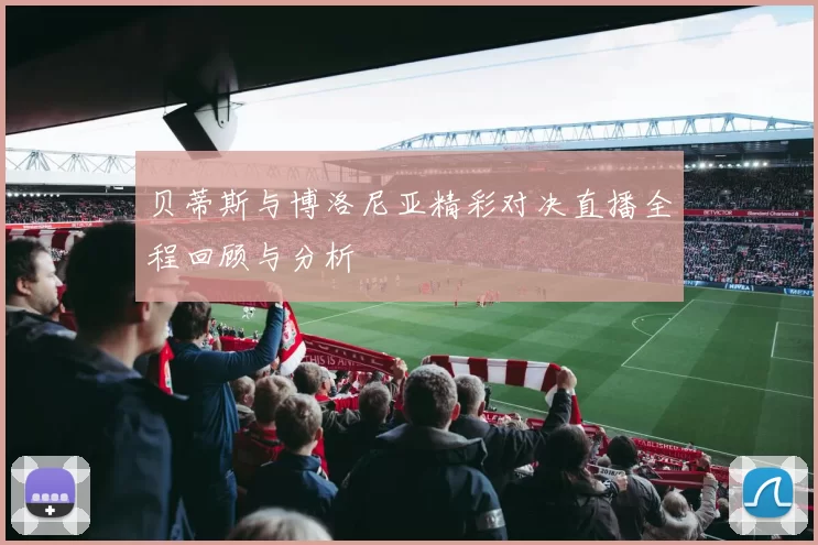 贝蒂斯与博洛尼亚精彩对决直播全程回顾与分析