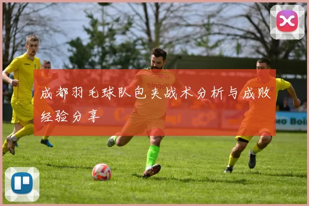 成都羽毛球队包夹战术分析与成败经验分享